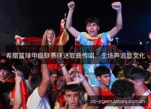 希腊篮球甲级联赛球迷歌曲传唱，主场声浪显文化