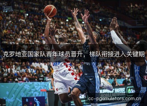 克罗地亚国家队青年球员晋升，梯队衔接进入关键期