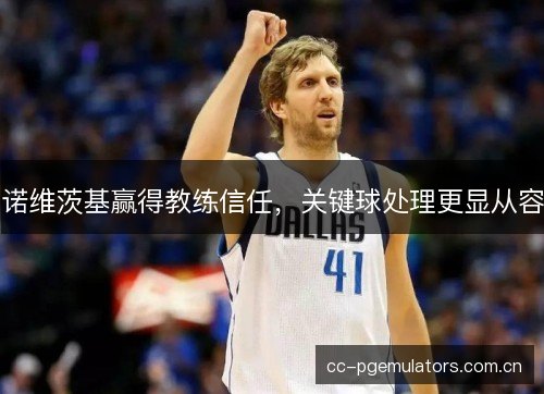 诺维茨基赢得教练信任，关键球处理更显从容